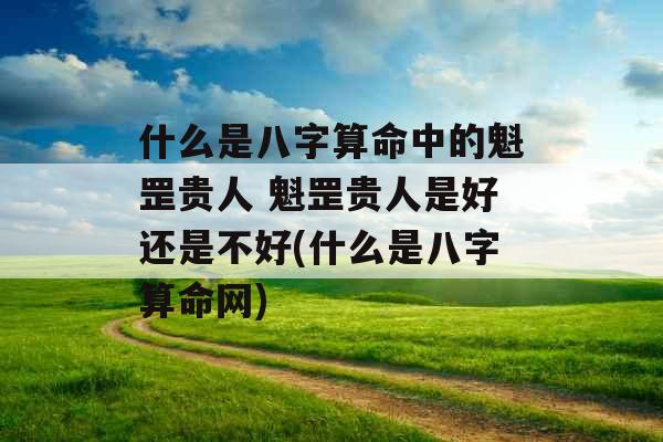 什么是八字算命中的魁罡贵人 魁罡贵人是好还是不好(什么是八字算命网) 什么是八字算命中的魁罡贵人 魁罡贵人是好还是不好(什么是八字算命网)