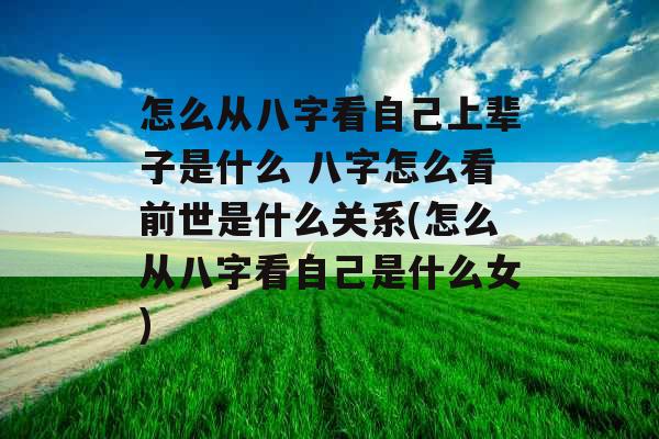怎么从八字看自己上辈子是什么 八字怎么看前世是什么关系(怎么从八字看自己是什么女)
