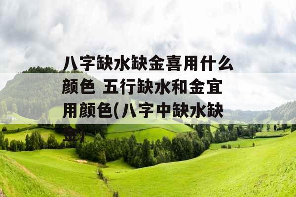 八字缺水缺金喜用什么颜色 五行缺水和金宜用颜色(八字中缺水缺金)