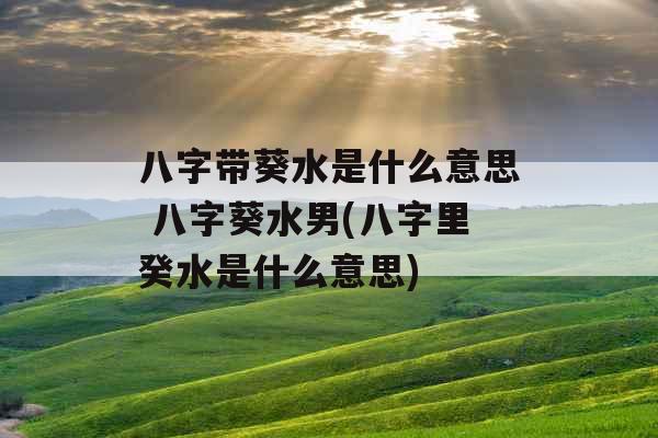 八字带葵水是什么意思 八字葵水男(八字里癸水是什么意思) 八字带葵水是什么意思 八字葵水男(八字里癸水是什么意思)