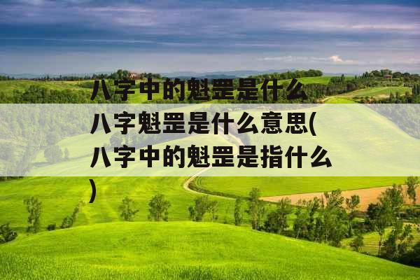 八字中的魁罡是什么 八字魁罡是什么意思(八字中的魁罡是指什么)