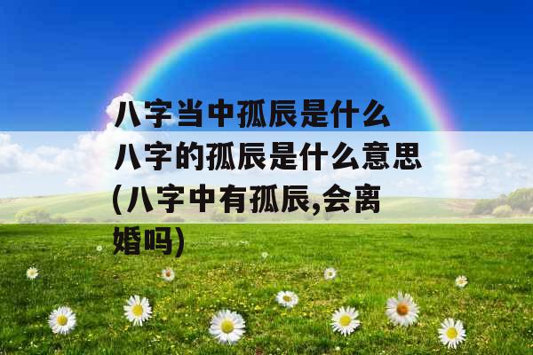 八字当中孤辰是什么 八字的孤辰是什么意思(八字中有孤辰,会离婚吗)