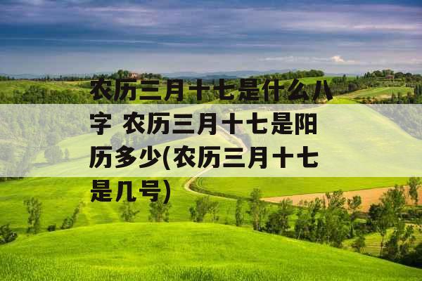 农历三月十七是什么八字 农历三月十七是阳历多少(农历三月十七是几号) 农历三月十七是什么八字 农历三月十七是阳历多少(农历三月十七是几号)