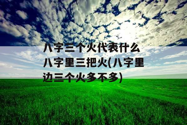 八字三个火代表什么 八字里三把火(八字里边三个火多不多)