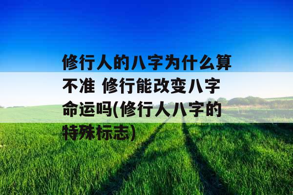 修行人的八字为什么算不准 修行能改变八字命运吗(修行人八字的特殊标志) 修行人的八字为什么算不准 修行能改变八字命运吗(修行人八字的特殊标志)