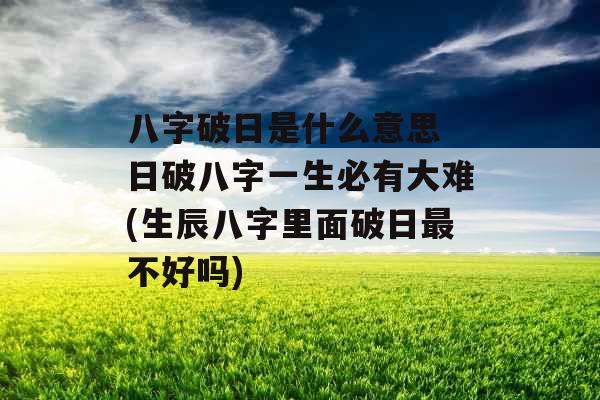 八字破日是什么意思 日破八字一生必有大难(生辰八字里面破日最不好吗)