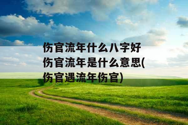 伤官流年什么八字好 伤官流年是什么意思(伤官遇流年伤官)