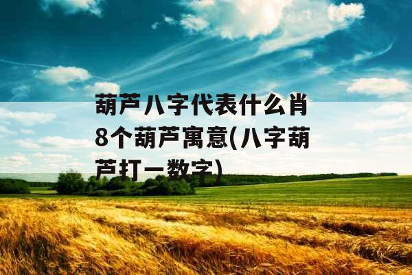 葫芦八字代表什么肖 8个葫芦寓意(八字葫芦打一数字)