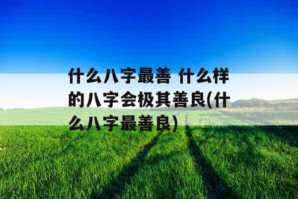什么八字最善 什么样的八字会极其善良(什么八字最善良)