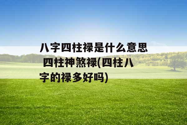 八字四柱禄是什么意思 四柱神煞禄(四柱八字的禄多好吗)