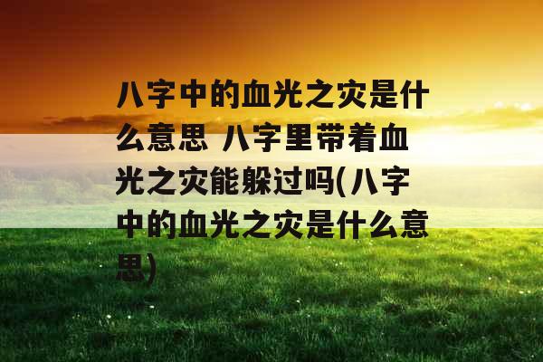 八字中的血光之灾是什么意思 八字里带着血光之灾能躲过吗(八字中的血光之灾是什么意思) 八字中的血光之灾是什么意思 八字里带着血光之灾能躲过吗(八字中的血光之灾是什么意思)