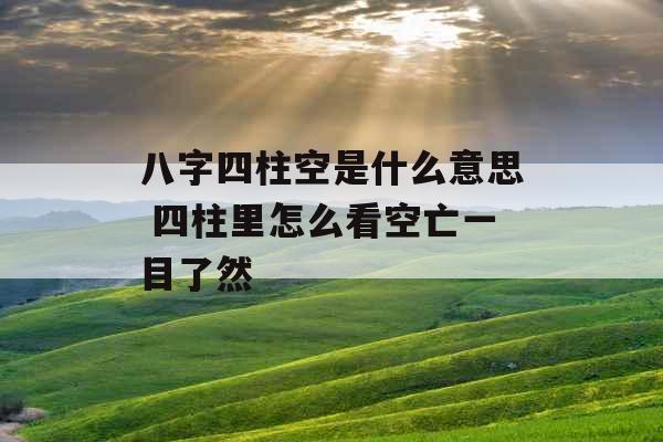 八字四柱空是什么意思 四柱里怎么看空亡一目了然