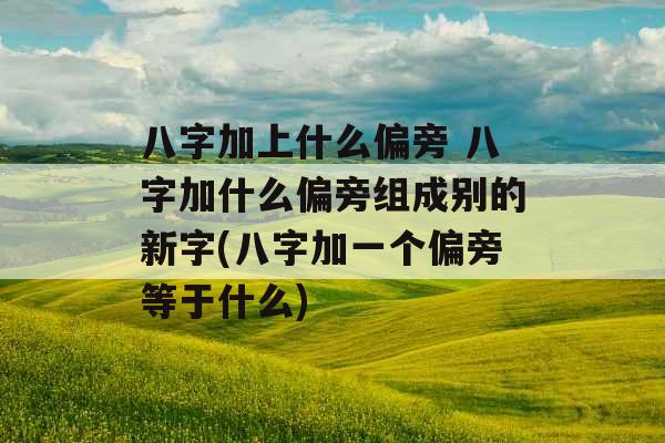 八字加上什么偏旁 八字加什么偏旁组成别的新字(八字加一个偏旁等于什么)