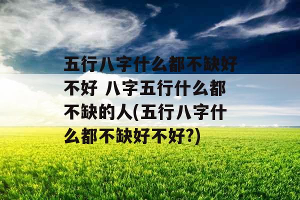 五行八字什么都不缺好不好 八字五行什么都不缺的人(五行八字什么都不缺好不好?)