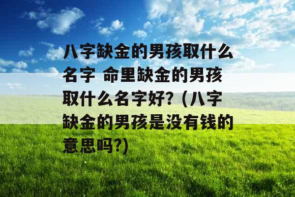 八字缺金的男孩取什么名字 命里缺金的男孩取什么名字好?(八字缺金的男孩是没有钱的意思吗?) 八字缺金的男孩取什么名字 命里缺金的男孩取什么名字好?(八字缺金的男孩是没有钱的意思吗?)