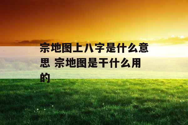 宗地图上八字是什么意思 宗地图是干什么用的 宗地图上八字是什么意思 宗地图是干什么用的