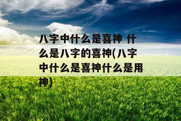 八字中什么是喜神 什么是八字的喜神(八字中什么是喜神什么是用神)