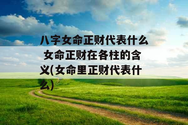 八字女命正财代表什么 女命正财在各柱的含义(女命里正财代表什么)
