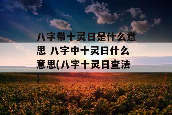 八字带十灵日是什么意思 八字中十灵日什么意思(八字十灵日查法) 八字带十灵日是什么意思 八字中十灵日什么意思(八字十灵日查法)