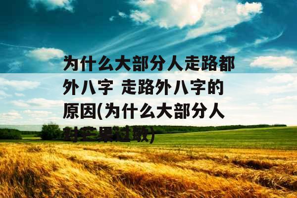 为什么大部分人走路都外八字 走路外八字的原因(为什么大部分人对芒果过敏) 为什么大部分人走路都外八字 走路外八字的原因(为什么大部分人对芒果过敏)