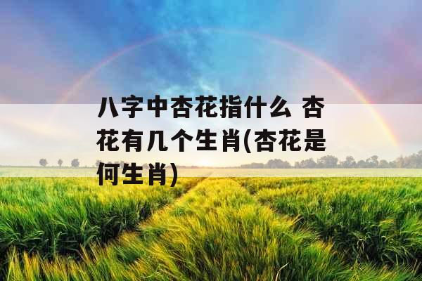 八字中杏花指什么 杏花有几个生肖(杏花是何生肖)