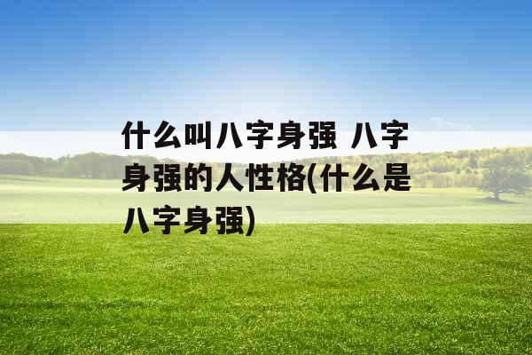 什么叫八字身强 八字身强的人性格(什么是八字身强)