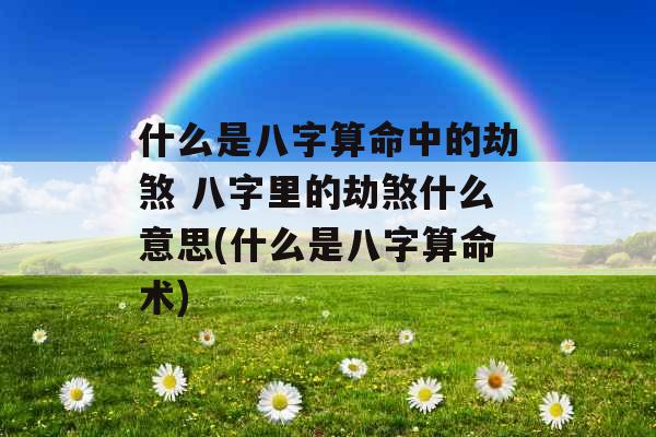 什么是八字算命中的劫煞 八字里的劫煞什么意思(什么是八字算命术) 什么是八字算命中的劫煞 八字里的劫煞什么意思(什么是八字算命术)