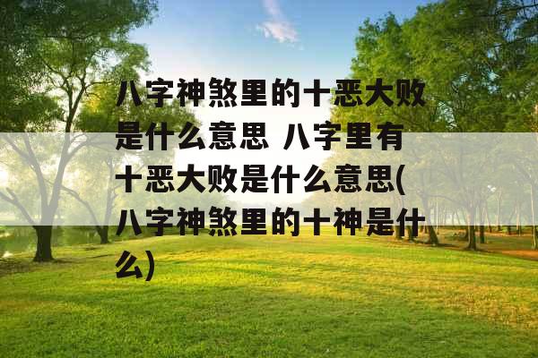 八字神煞里的十恶大败是什么意思 八字里有十恶大败是什么意思(八字神煞里的十神是什么)