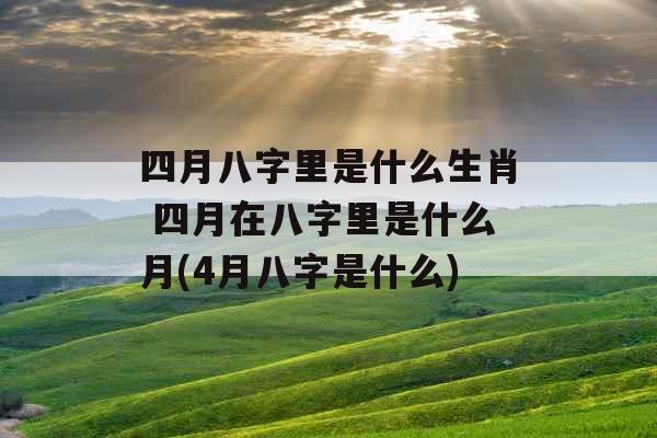 四月八字里是什么生肖 四月在八字里是什么月(4月八字是什么) 四月八字里是什么生肖 四月在八字里是什么月(4月八字是什么)