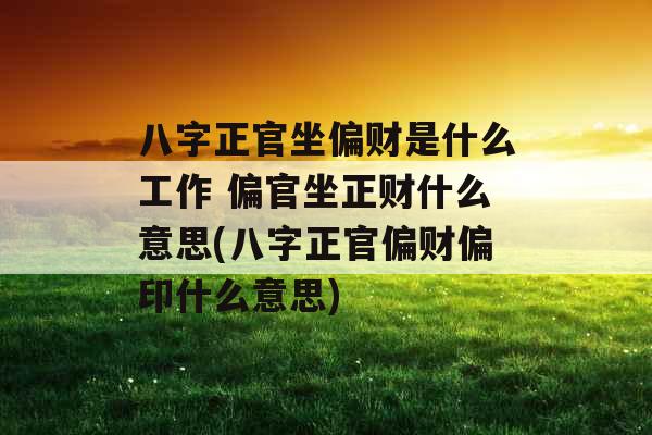 八字正官坐偏财是什么工作 偏官坐正财什么意思(八字正官偏财偏印什么意思)