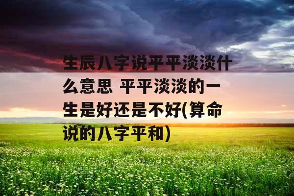 生辰八字说平平淡淡什么意思 平平淡淡的一生是好还是不好(算命说的八字平和)