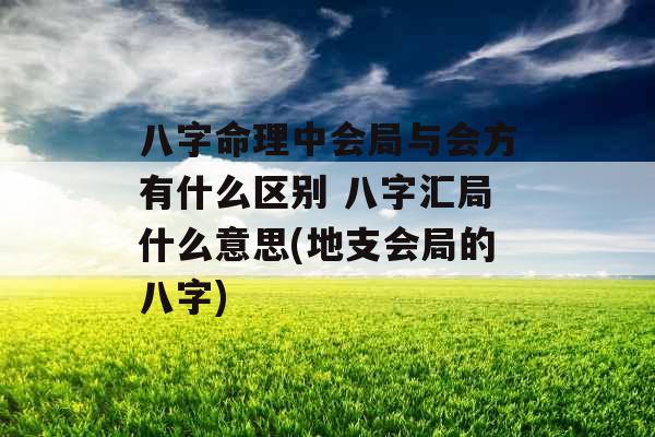 八字命理中会局与会方有什么区别 八字汇局什么意思(地支会局的八字)