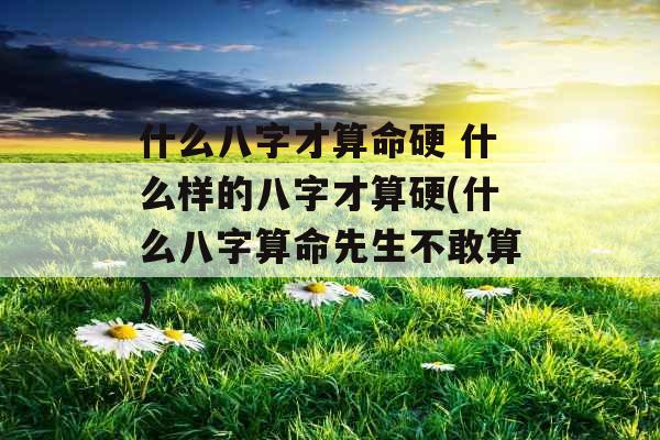 什么八字才算命硬 什么样的八字才算硬(什么八字算命先生不敢算)