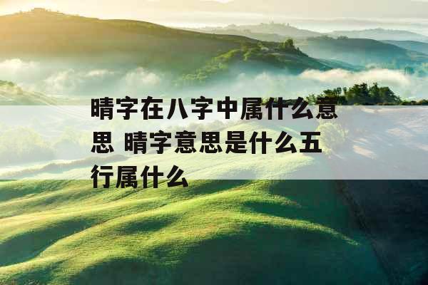 晴字在八字中属什么意思 晴字意思是什么五行属什么 晴字在八字中属什么意思 晴字意思是什么五行属什么