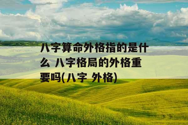 八字算命外格指的是什么 八字格局的外格重要吗(八字 外格)