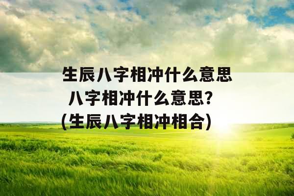 生辰八字相冲什么意思 八字相冲什么意思？(生辰八字相冲相合)