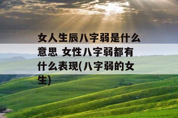 女人生辰八字弱是什么意思 女性八字弱都有什么表现(八字弱的女生)