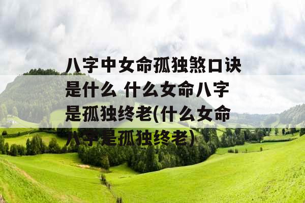 八字中女命孤独煞口诀是什么 什么女命八字是孤独终老(什么女命八字是孤独终老)