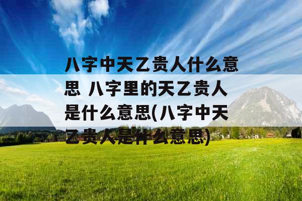 八字中天乙贵人什么意思 八字里的天乙贵人是什么意思(八字中天乙贵人是什么意思)