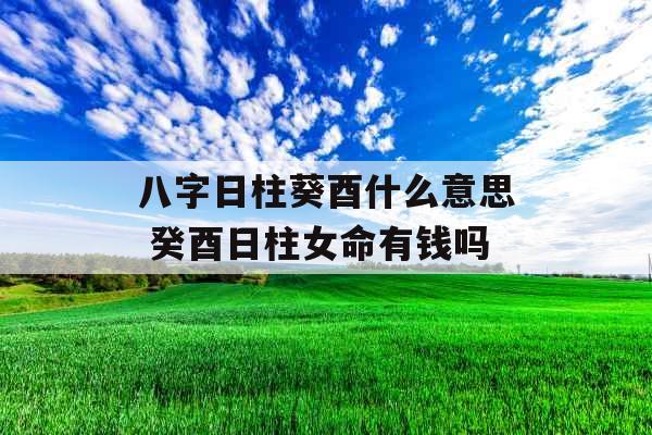 八字日柱葵酉什么意思 癸酉日柱女命有钱吗