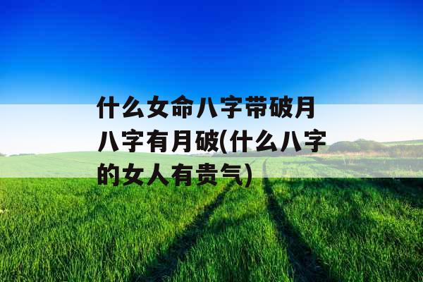 什么女命八字带破月 八字有月破(什么八字的女人有贵气)