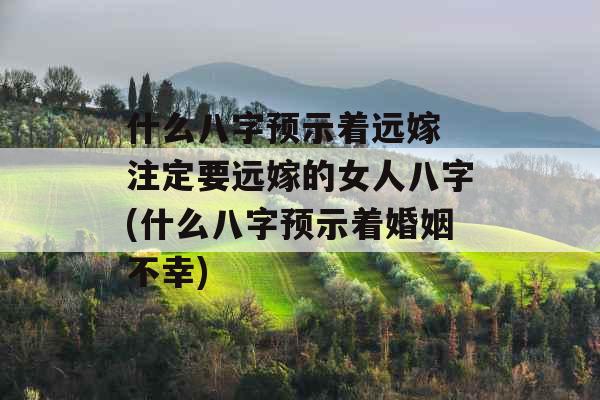 什么八字预示着远嫁 注定要远嫁的女人八字(什么八字预示着婚姻不幸)