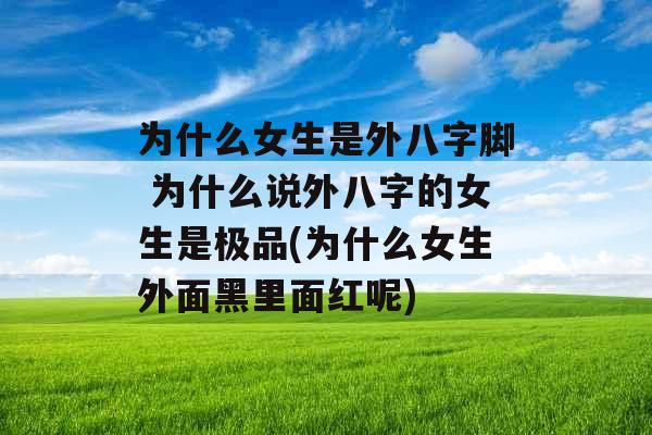 为什么女生是外八字脚 为什么说外八字的女生是极品(为什么女生外面黑里面红呢) 为什么女生是外八字脚 为什么说外八字的女生是极品(为什么女生外面黑里面红呢)