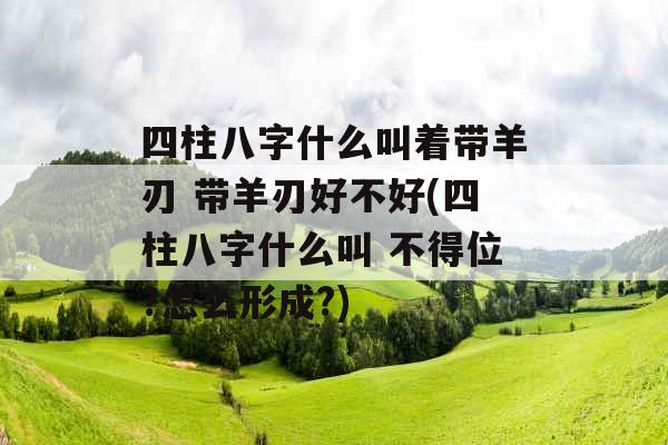 四柱八字什么叫着带羊刃 带羊刃好不好(四柱八字什么叫 不得位?怎么形成?)