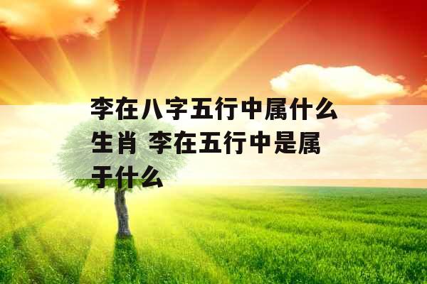 李在八字五行中属什么生肖 李在五行中是属于什么