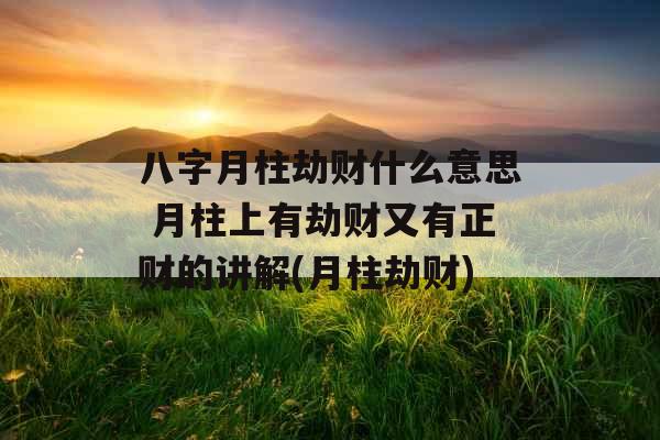 八字月柱劫财什么意思 月柱上有劫财又有正财的讲解(月柱劫财)