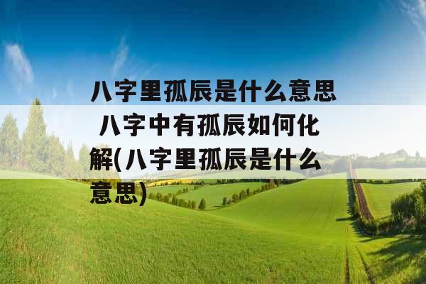 八字里孤辰是什么意思 八字中有孤辰如何化解(八字里孤辰是什么意思)