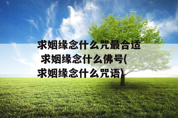 求姻缘念什么咒最合适 求姻缘念什么佛号(求姻缘念什么咒语)