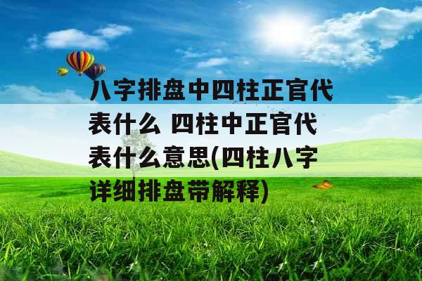 八字排盘中四柱正官代表什么 四柱中正官代表什么意思(四柱八字详细排盘带解释) 八字排盘中四柱正官代表什么 四柱中正官代表什么意思(四柱八字详细排盘带解释)