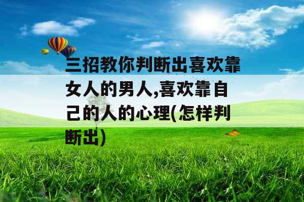 三招教你判断出喜欢靠女人的男人,喜欢靠自己的人的心理(怎样判断出)